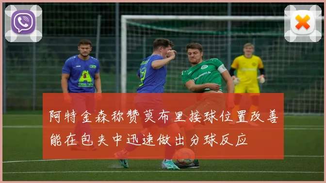 阿特金森称赞莫布里接球位置改善能在包夹中迅速做出分球反应