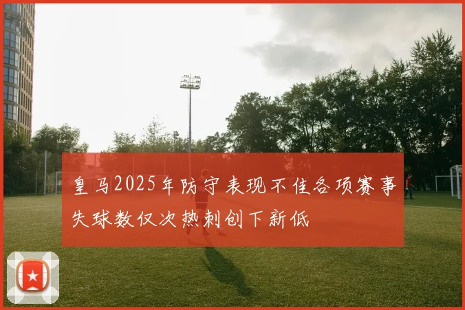 皇马2025年防守表现不佳各项赛事失球数仅次热刺创下新低
