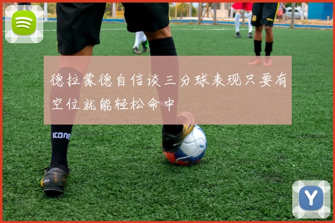 德拉蒙德自信谈三分球表现只要有空位就能轻松命中