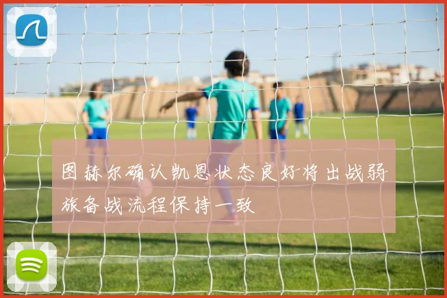 图赫尔确认凯恩状态良好将出战弱旅备战流程保持一致