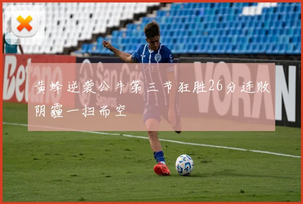 黄蜂逆袭公牛第三节狂胜26分连败阴霾一扫而空