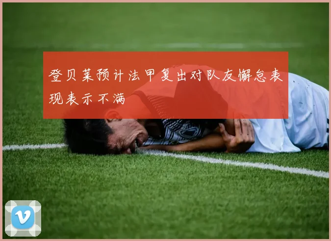 登贝莱预计法甲复出对队友懈怠表现表示不满