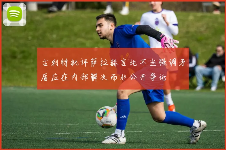 古利特批评萨拉赫言论不当强调矛盾应在内部解决而非公开争论