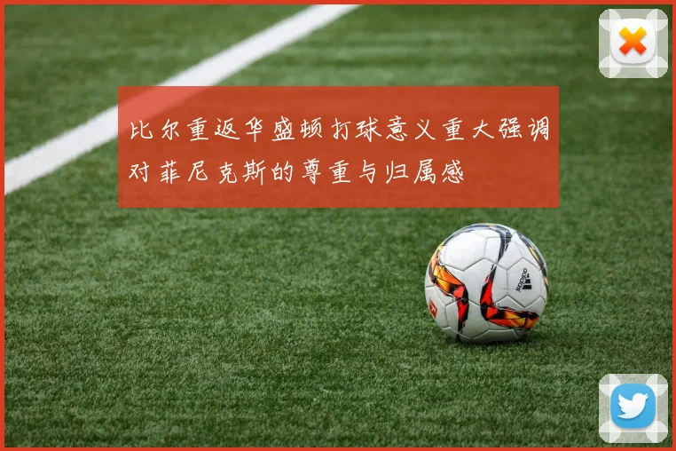 比尔重返华盛顿打球意义重大强调对菲尼克斯的尊重与归属感