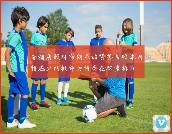 夸梅质疑对布朗尼的赞誉与对本内特威少的批评为何存在双重标准