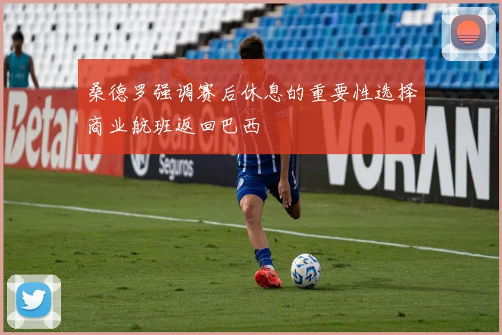 桑德罗强调赛后休息的重要性选择商业航班返回巴西