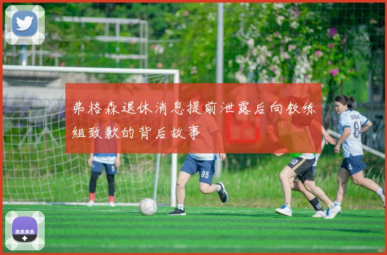弗格森退休消息提前泄露后向教练组致歉的背后故事