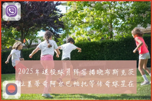 2025年退役球员阵容揭晓布斯克茨拉基蒂奇阿尔巴帕托等传奇球星在列