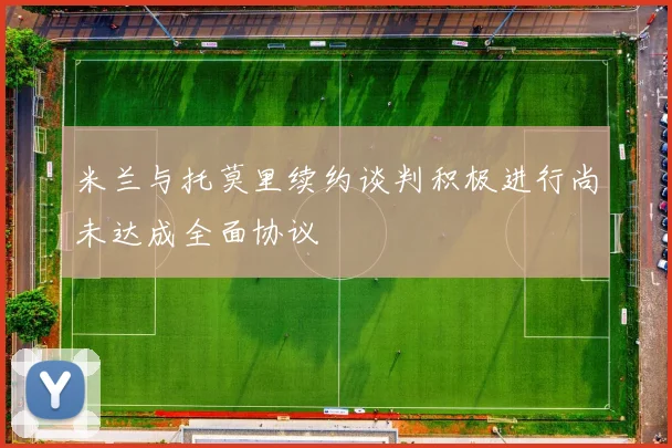 米兰与托莫里续约谈判积极进行尚未达成全面协议
