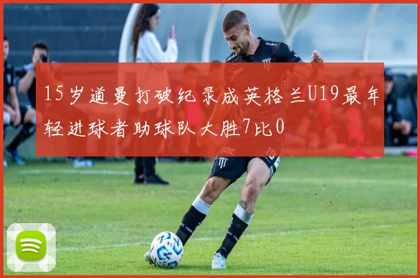 15岁道曼打破纪录成英格兰U19最年轻进球者助球队大胜7比0