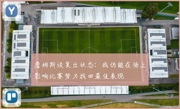 詹姆斯谈复出状态：我仍能在场上影响比赛努力找回最佳表现