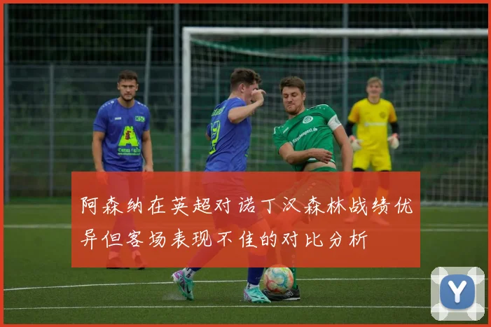 阿森纳在英超对诺丁汉森林战绩优异但客场表现不佳的对比分析
