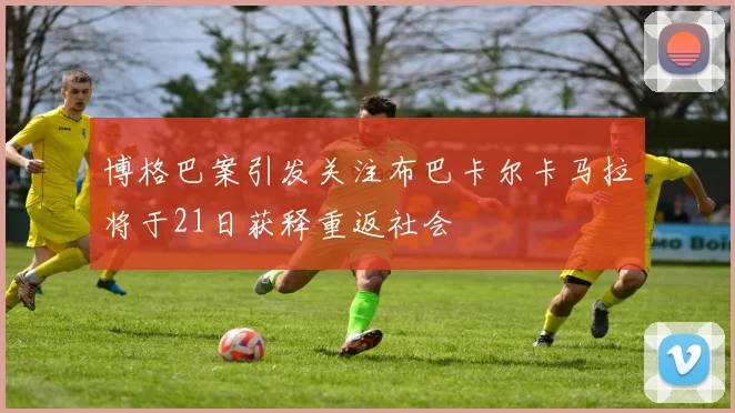 博格巴案引发关注布巴卡尔卡马拉将于21日获释重返社会