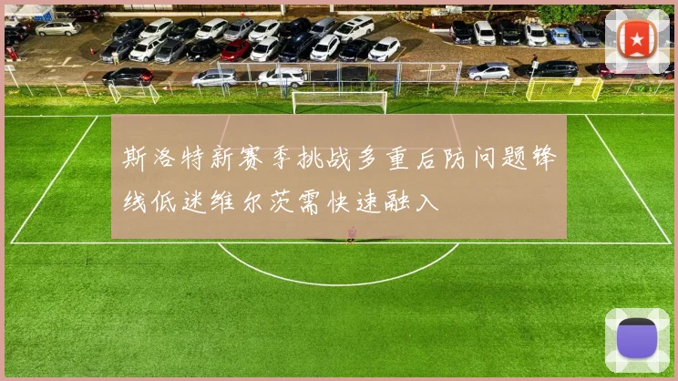 斯洛特新赛季挑战多重后防问题锋线低迷维尔茨需快速融入