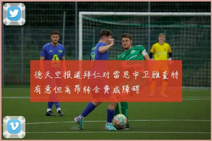 德天空报道拜仁对雷恩中卫雅奎特有意但高昂转会费成障碍