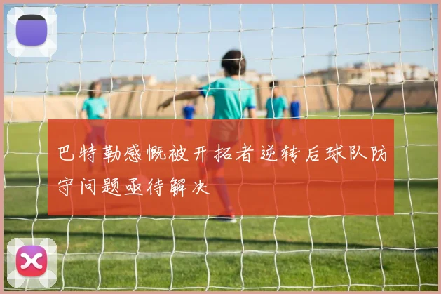 巴特勒感慨被开拓者逆转后球队防守问题亟待解决