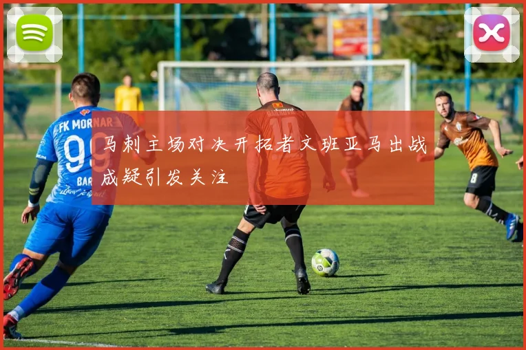 马刺主场对决开拓者文班亚马出战成疑引发关注