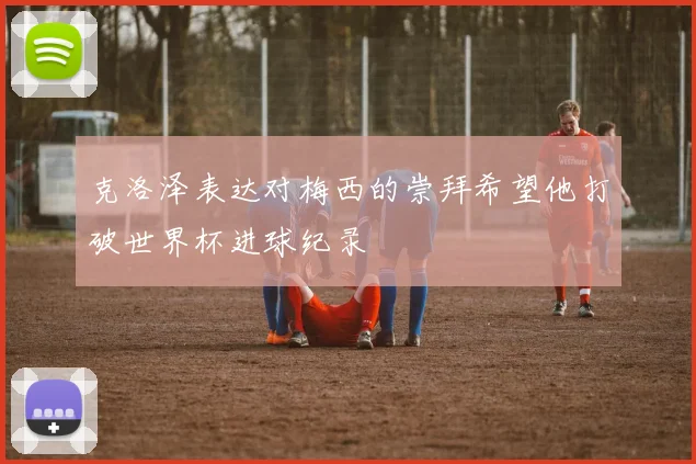 克洛泽表达对梅西的崇拜希望他打破世界杯进球纪录