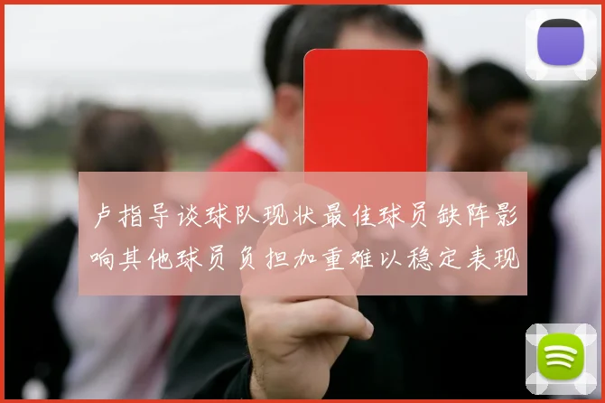 卢指导谈球队现状最佳球员缺阵影响其他球员负担加重难以稳定表现