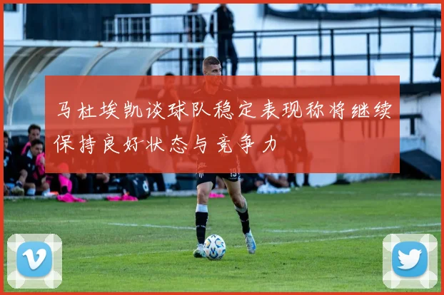 马杜埃凯谈球队稳定表现称将继续保持良好状态与竞争力