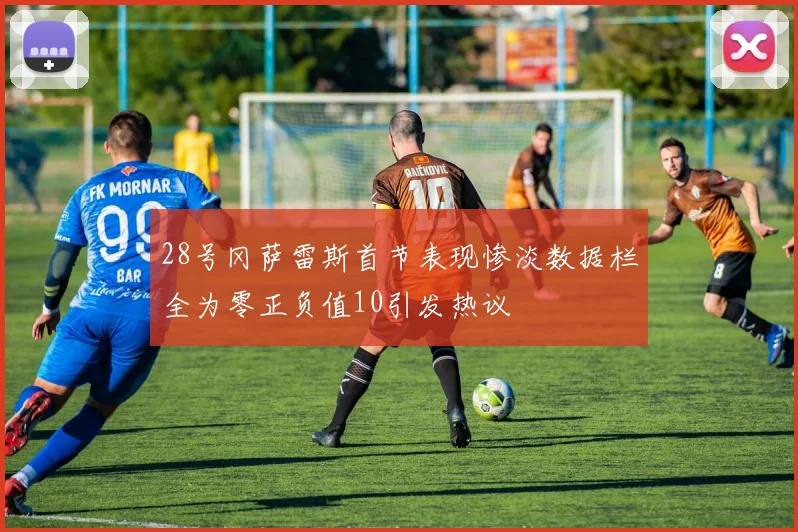 28号冈萨雷斯首节表现惨淡数据栏全为零正负值10引发热议