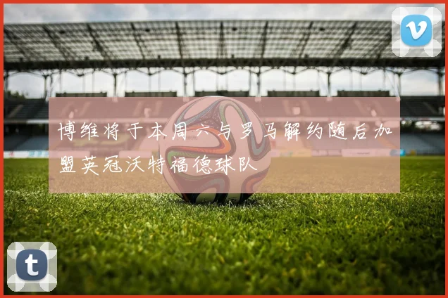 博维将于本周六与罗马解约随后加盟英冠沃特福德球队