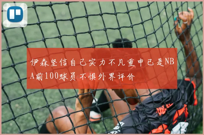 伊森坚信自己实力不凡重申已是NBA前100球员不惧外界评价