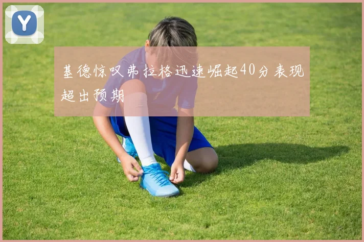 基德惊叹弗拉格迅速崛起40分表现超出预期