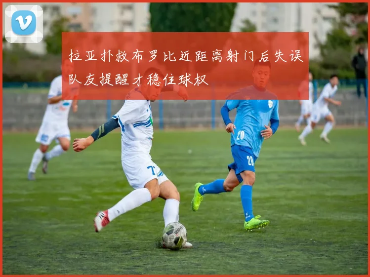 拉亚扑救布罗比近距离射门后失误队友提醒才稳住球权