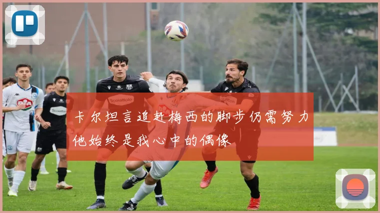 卡尔坦言追赶梅西的脚步仍需努力他始终是我心中的偶像