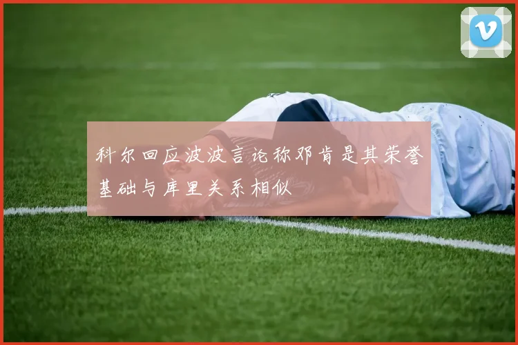 科尔回应波波言论称邓肯是其荣誉基础与库里关系相似