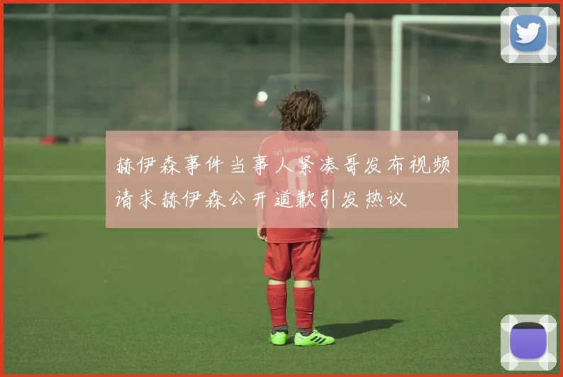 赫伊森事件当事人紧凑哥发布视频请求赫伊森公开道歉引发热议