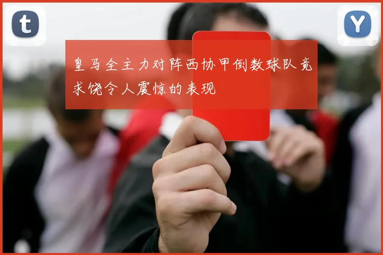 皇马全主力对阵西协甲倒数球队竟求饶令人震惊的表现